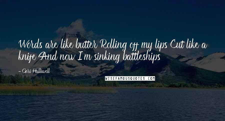 Geri Halliwell Quotes: Words are like butter Rolling off my lips Cut like a knife And now I'm sinking battleships