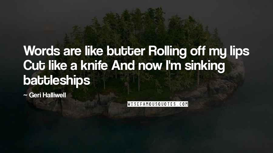 Geri Halliwell Quotes: Words are like butter Rolling off my lips Cut like a knife And now I'm sinking battleships