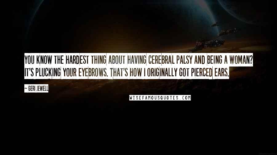 Geri Jewell Quotes: You know the hardest thing about having cerebral palsy and being a woman? It's plucking your eyebrows. That's how I originally got pierced ears.