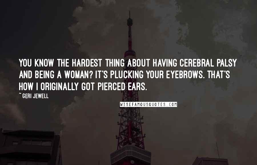 Geri Jewell Quotes: You know the hardest thing about having cerebral palsy and being a woman? It's plucking your eyebrows. That's how I originally got pierced ears.