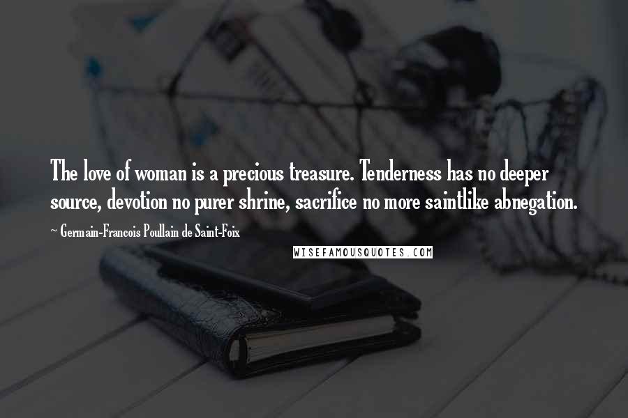 Germain-Francois Poullain De Saint-Foix Quotes: The love of woman is a precious treasure. Tenderness has no deeper source, devotion no purer shrine, sacrifice no more saintlike abnegation.