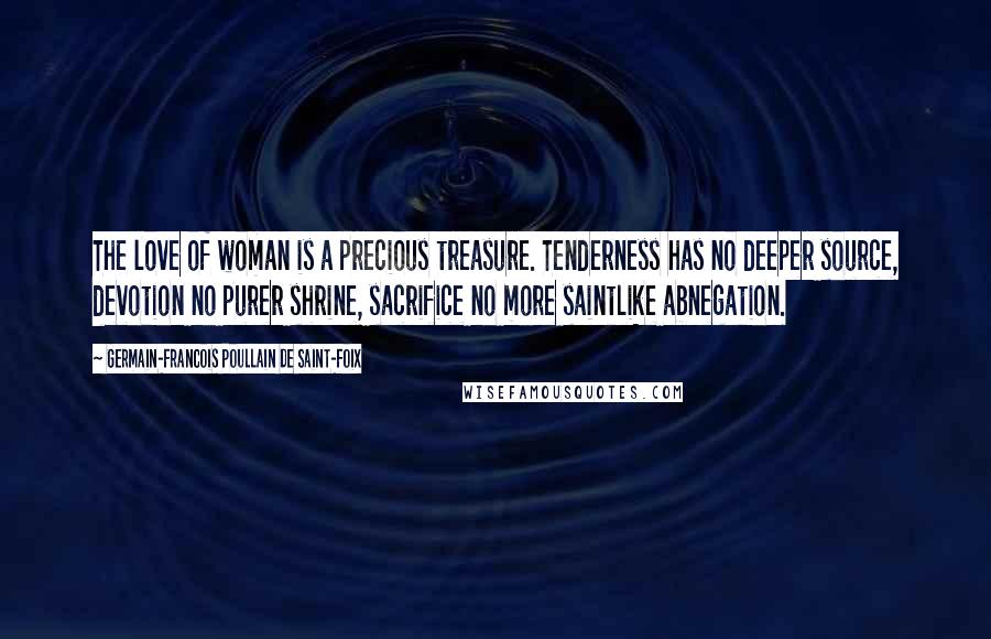 Germain-Francois Poullain De Saint-Foix Quotes: The love of woman is a precious treasure. Tenderness has no deeper source, devotion no purer shrine, sacrifice no more saintlike abnegation.