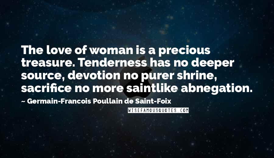 Germain-Francois Poullain De Saint-Foix Quotes: The love of woman is a precious treasure. Tenderness has no deeper source, devotion no purer shrine, sacrifice no more saintlike abnegation.