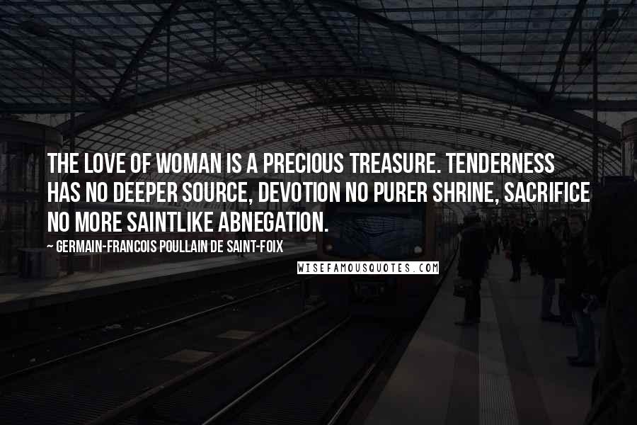 Germain-Francois Poullain De Saint-Foix Quotes: The love of woman is a precious treasure. Tenderness has no deeper source, devotion no purer shrine, sacrifice no more saintlike abnegation.