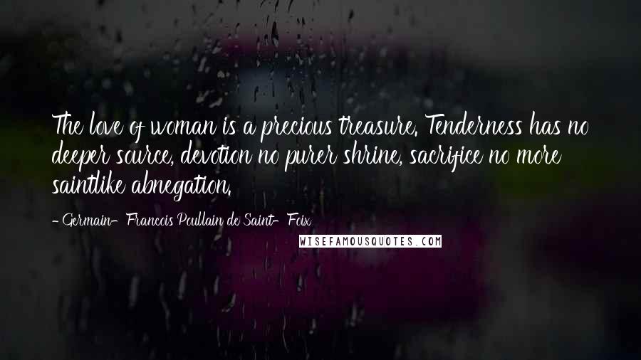 Germain-Francois Poullain De Saint-Foix Quotes: The love of woman is a precious treasure. Tenderness has no deeper source, devotion no purer shrine, sacrifice no more saintlike abnegation.