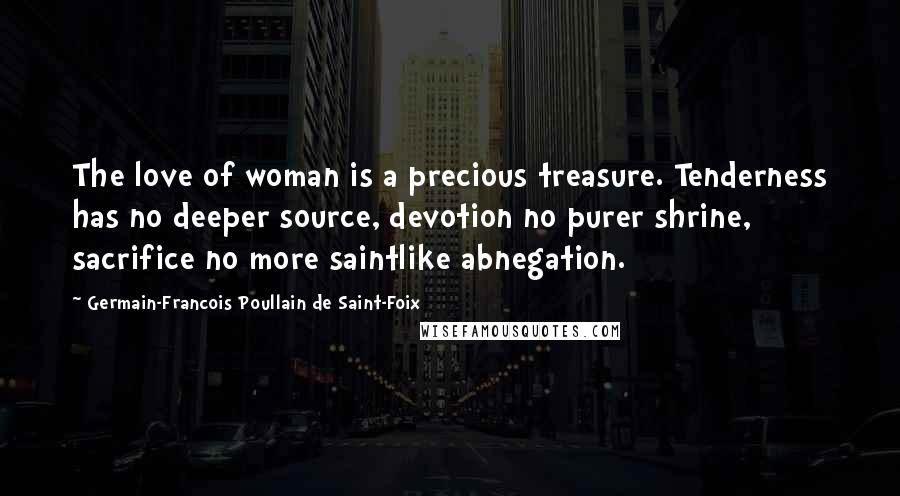 Germain-Francois Poullain De Saint-Foix Quotes: The love of woman is a precious treasure. Tenderness has no deeper source, devotion no purer shrine, sacrifice no more saintlike abnegation.
