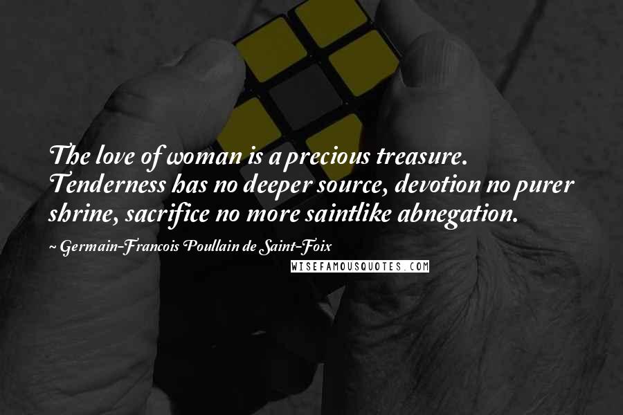 Germain-Francois Poullain De Saint-Foix Quotes: The love of woman is a precious treasure. Tenderness has no deeper source, devotion no purer shrine, sacrifice no more saintlike abnegation.