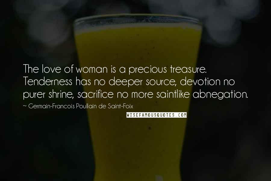 Germain-Francois Poullain De Saint-Foix Quotes: The love of woman is a precious treasure. Tenderness has no deeper source, devotion no purer shrine, sacrifice no more saintlike abnegation.