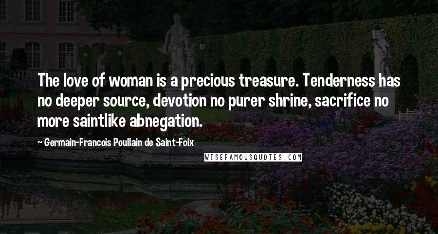 Germain-Francois Poullain De Saint-Foix Quotes: The love of woman is a precious treasure. Tenderness has no deeper source, devotion no purer shrine, sacrifice no more saintlike abnegation.