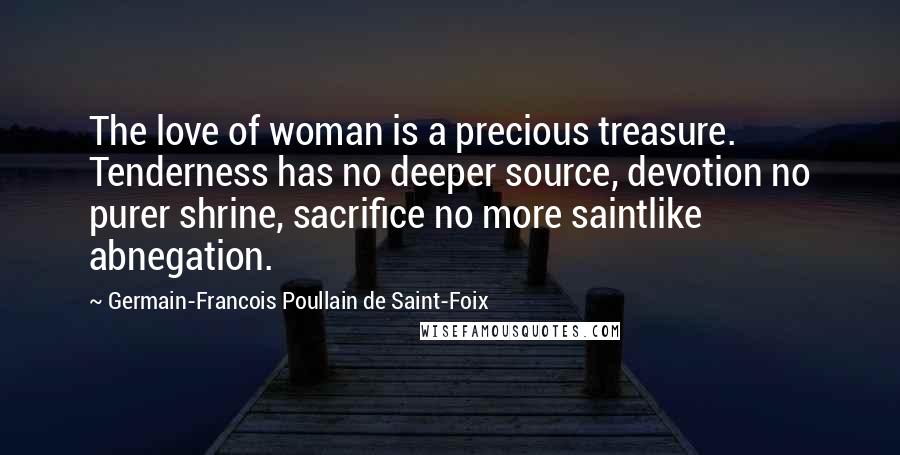 Germain-Francois Poullain De Saint-Foix Quotes: The love of woman is a precious treasure. Tenderness has no deeper source, devotion no purer shrine, sacrifice no more saintlike abnegation.