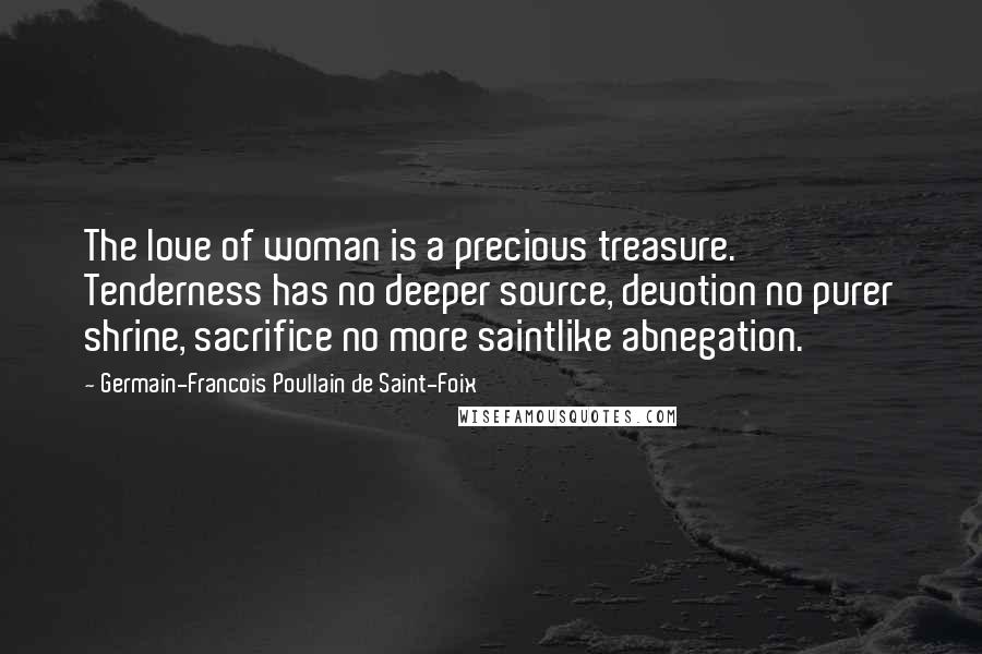Germain-Francois Poullain De Saint-Foix Quotes: The love of woman is a precious treasure. Tenderness has no deeper source, devotion no purer shrine, sacrifice no more saintlike abnegation.