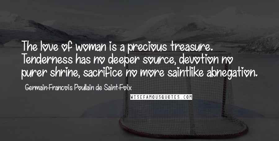 Germain-Francois Poullain De Saint-Foix Quotes: The love of woman is a precious treasure. Tenderness has no deeper source, devotion no purer shrine, sacrifice no more saintlike abnegation.