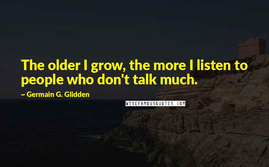 Germain G. Glidden Quotes: The older I grow, the more I listen to people who don't talk much.