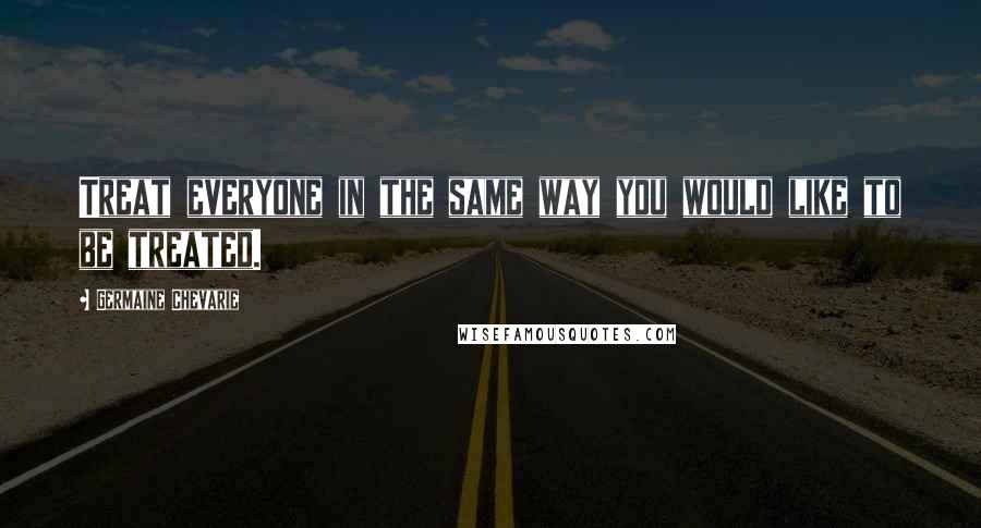 Germaine Chevarie Quotes: Treat everyone in the same way you would like to be treated.