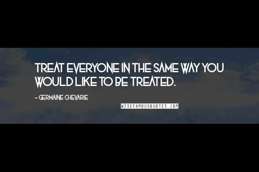 Germaine Chevarie Quotes: Treat everyone in the same way you would like to be treated.