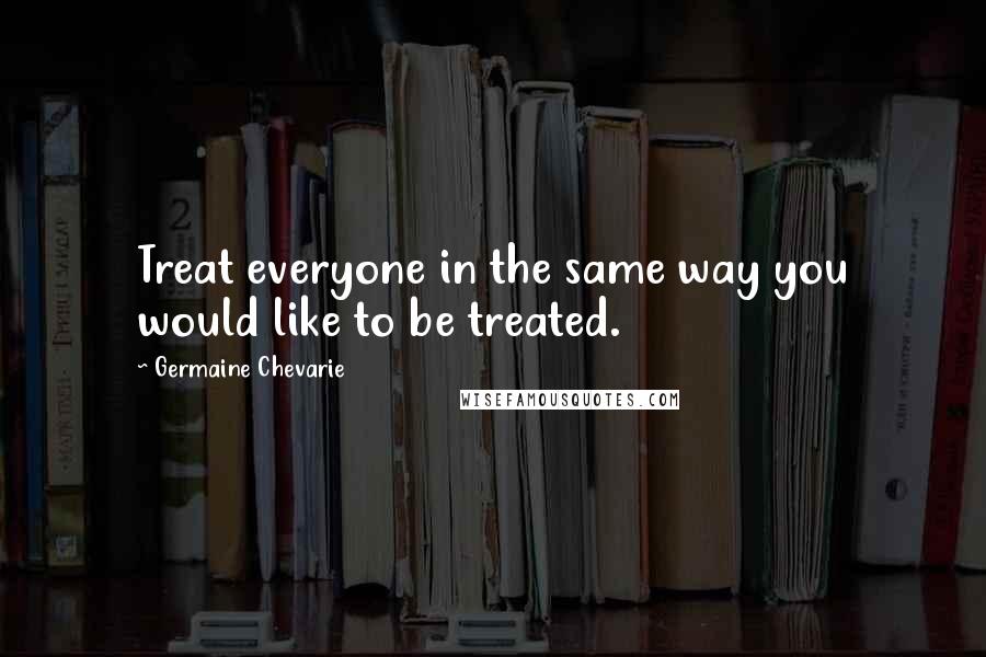 Germaine Chevarie Quotes: Treat everyone in the same way you would like to be treated.