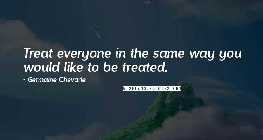 Germaine Chevarie Quotes: Treat everyone in the same way you would like to be treated.