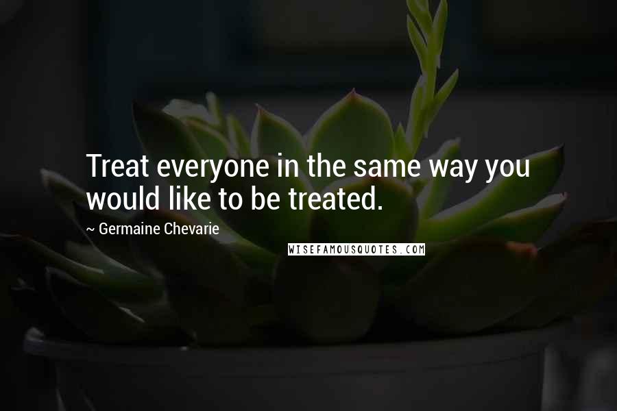 Germaine Chevarie Quotes: Treat everyone in the same way you would like to be treated.