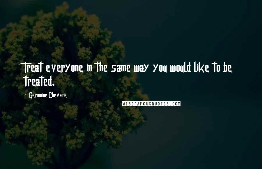 Germaine Chevarie Quotes: Treat everyone in the same way you would like to be treated.