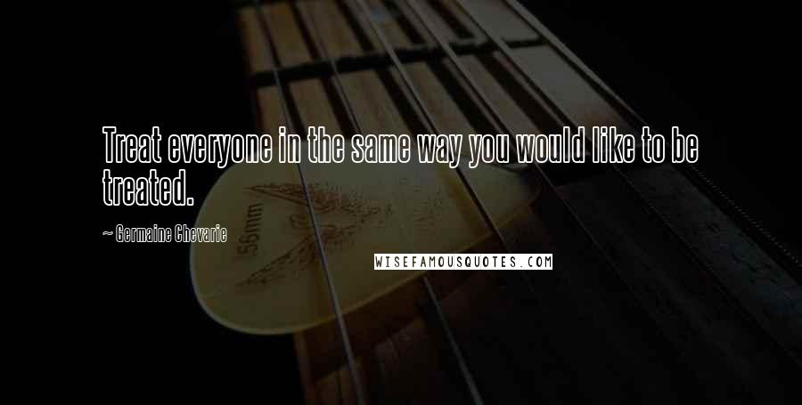 Germaine Chevarie Quotes: Treat everyone in the same way you would like to be treated.