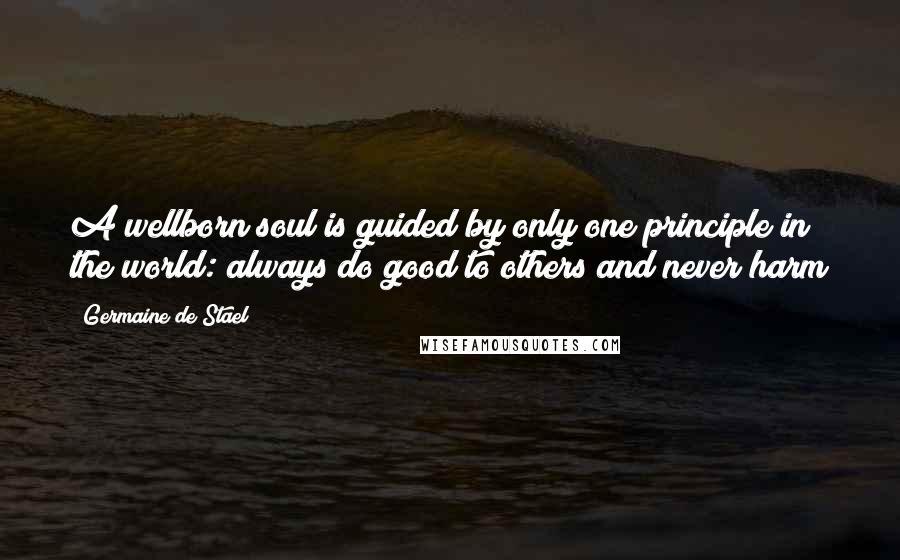 Germaine De Stael Quotes: A wellborn soul is guided by only one principle in the world: always do good to others and never harm