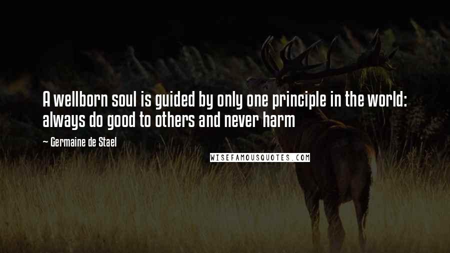 Germaine De Stael Quotes: A wellborn soul is guided by only one principle in the world: always do good to others and never harm