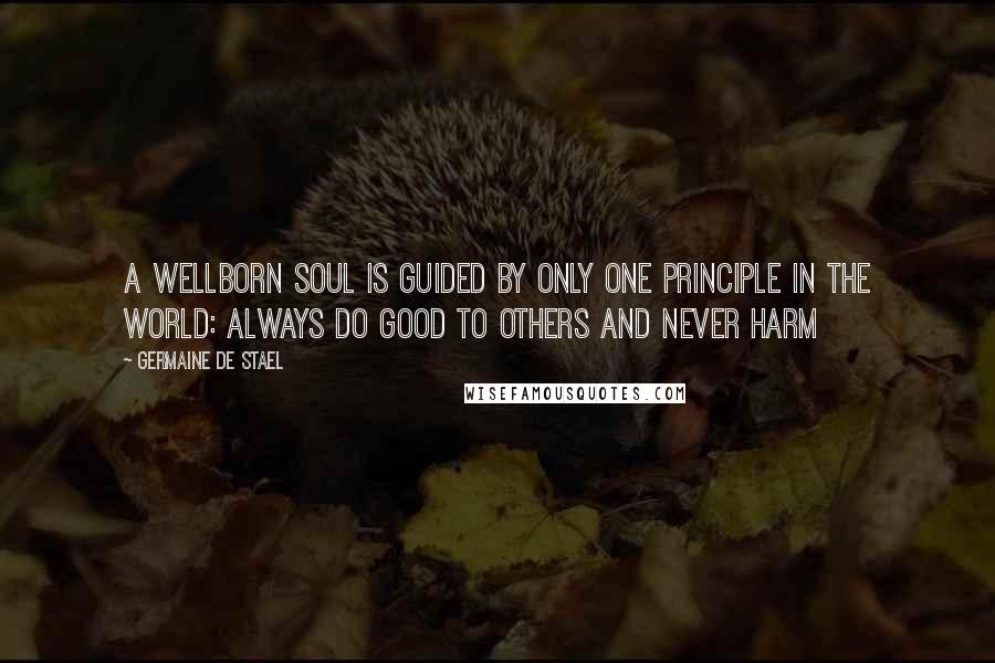 Germaine De Stael Quotes: A wellborn soul is guided by only one principle in the world: always do good to others and never harm