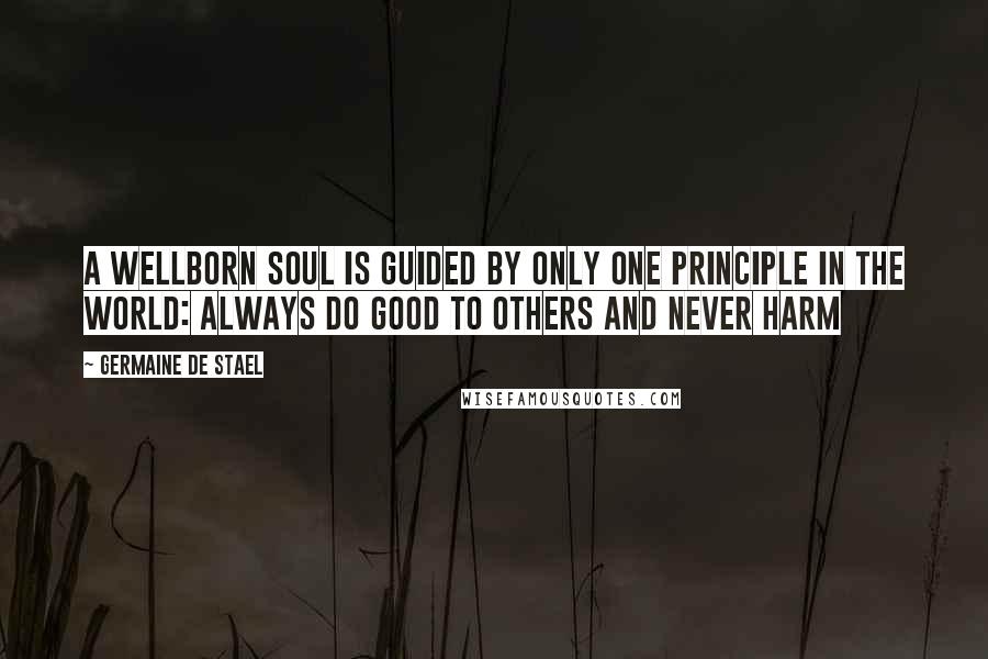 Germaine De Stael Quotes: A wellborn soul is guided by only one principle in the world: always do good to others and never harm