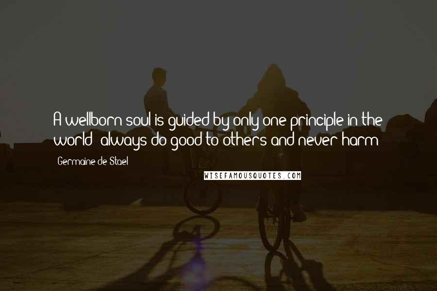 Germaine De Stael Quotes: A wellborn soul is guided by only one principle in the world: always do good to others and never harm