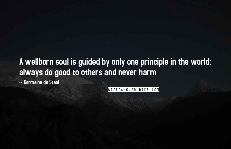 Germaine De Stael Quotes: A wellborn soul is guided by only one principle in the world: always do good to others and never harm