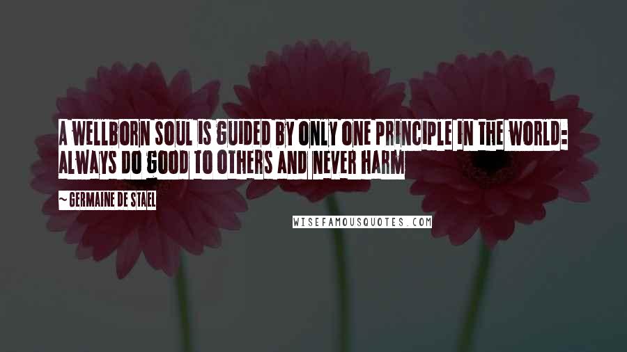 Germaine De Stael Quotes: A wellborn soul is guided by only one principle in the world: always do good to others and never harm