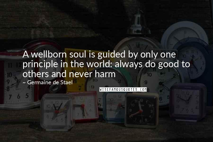 Germaine De Stael Quotes: A wellborn soul is guided by only one principle in the world: always do good to others and never harm