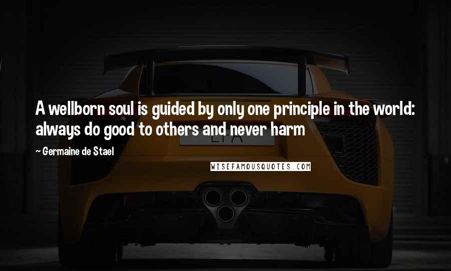 Germaine De Stael Quotes: A wellborn soul is guided by only one principle in the world: always do good to others and never harm