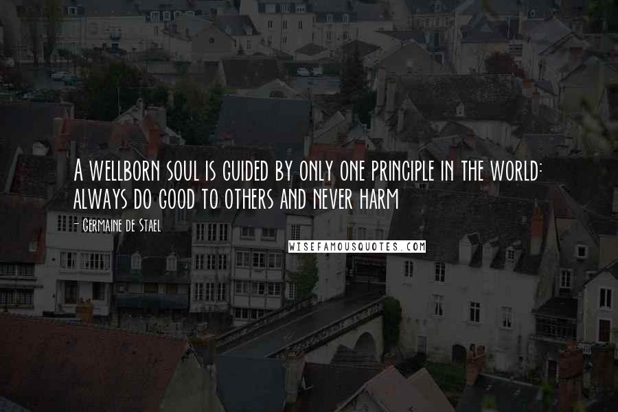 Germaine De Stael Quotes: A wellborn soul is guided by only one principle in the world: always do good to others and never harm