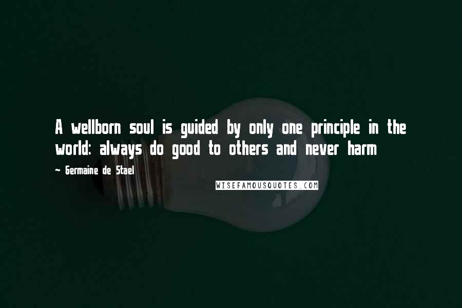 Germaine De Stael Quotes: A wellborn soul is guided by only one principle in the world: always do good to others and never harm