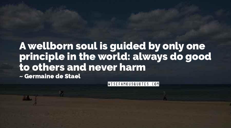 Germaine De Stael Quotes: A wellborn soul is guided by only one principle in the world: always do good to others and never harm