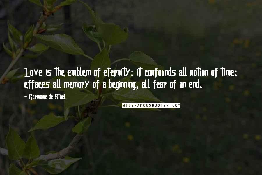 Germaine De Stael Quotes: Love is the emblem of eternity: it confounds all notion of time: effaces all memory of a beginning, all fear of an end.