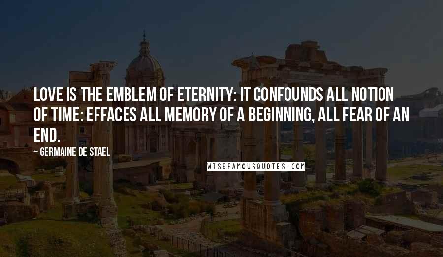 Germaine De Stael Quotes: Love is the emblem of eternity: it confounds all notion of time: effaces all memory of a beginning, all fear of an end.