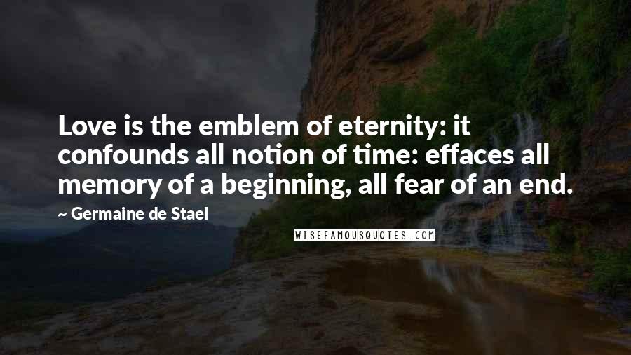 Germaine De Stael Quotes: Love is the emblem of eternity: it confounds all notion of time: effaces all memory of a beginning, all fear of an end.