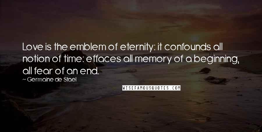 Germaine De Stael Quotes: Love is the emblem of eternity: it confounds all notion of time: effaces all memory of a beginning, all fear of an end.