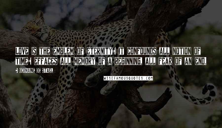 Germaine De Stael Quotes: Love is the emblem of eternity: it confounds all notion of time: effaces all memory of a beginning, all fear of an end.
