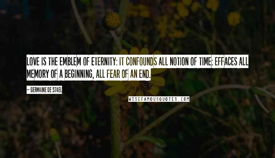 Germaine De Stael Quotes: Love is the emblem of eternity: it confounds all notion of time: effaces all memory of a beginning, all fear of an end.