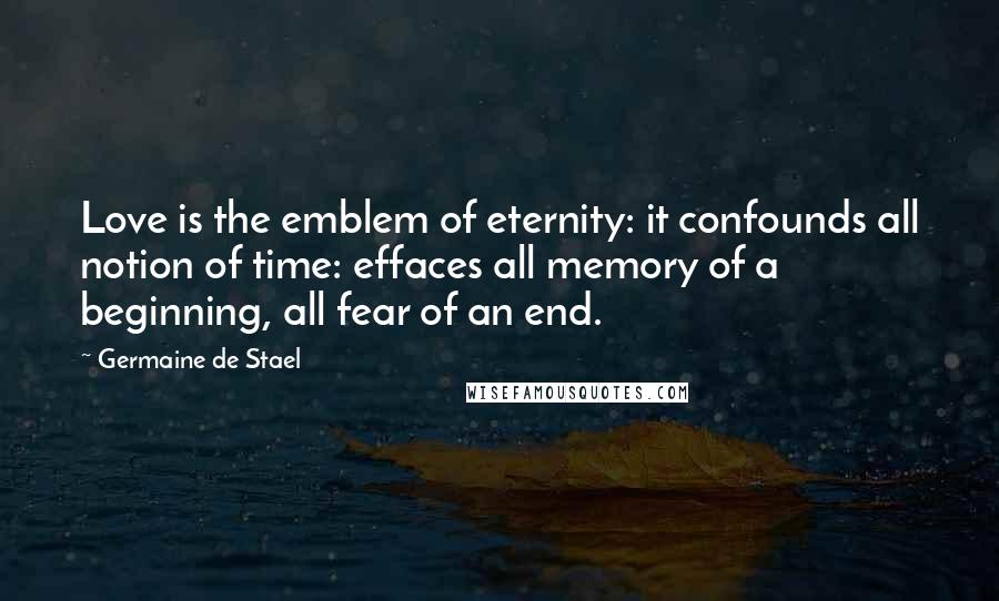 Germaine De Stael Quotes: Love is the emblem of eternity: it confounds all notion of time: effaces all memory of a beginning, all fear of an end.