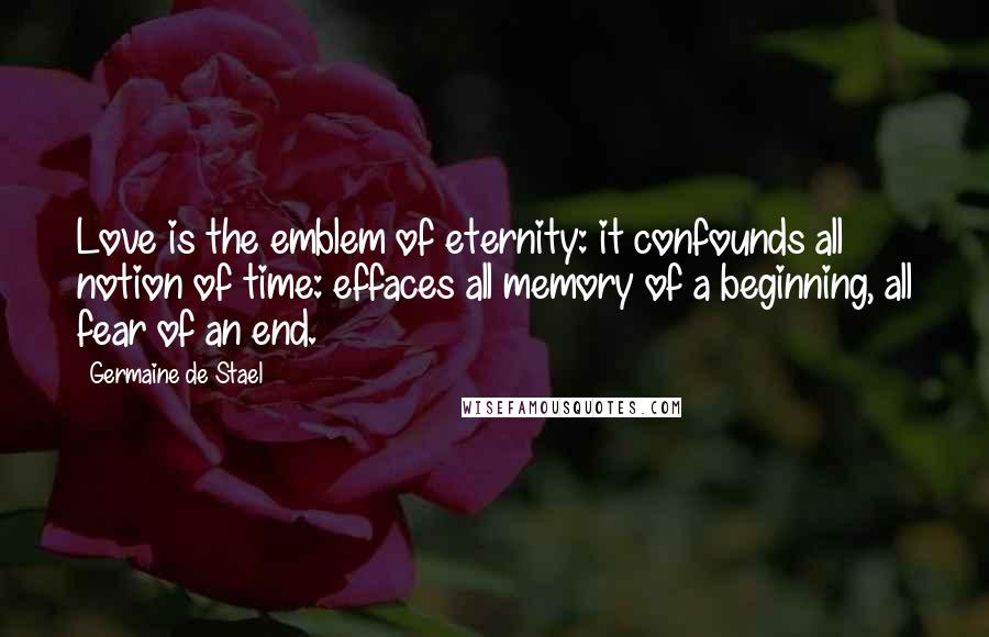 Germaine De Stael Quotes: Love is the emblem of eternity: it confounds all notion of time: effaces all memory of a beginning, all fear of an end.