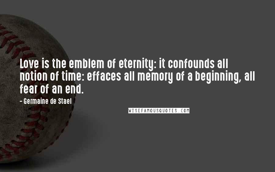 Germaine De Stael Quotes: Love is the emblem of eternity: it confounds all notion of time: effaces all memory of a beginning, all fear of an end.