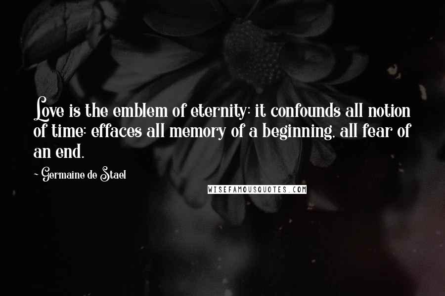 Germaine De Stael Quotes: Love is the emblem of eternity: it confounds all notion of time: effaces all memory of a beginning, all fear of an end.