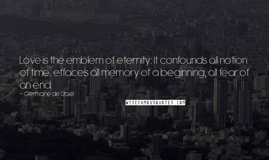 Germaine De Stael Quotes: Love is the emblem of eternity: it confounds all notion of time: effaces all memory of a beginning, all fear of an end.