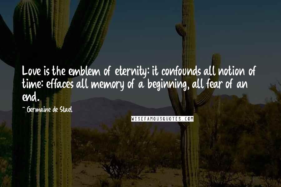 Germaine De Stael Quotes: Love is the emblem of eternity: it confounds all notion of time: effaces all memory of a beginning, all fear of an end.