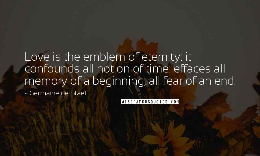 Germaine De Stael Quotes: Love is the emblem of eternity: it confounds all notion of time: effaces all memory of a beginning, all fear of an end.