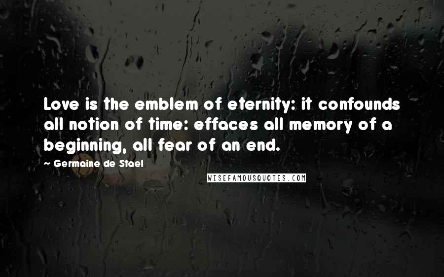 Germaine De Stael Quotes: Love is the emblem of eternity: it confounds all notion of time: effaces all memory of a beginning, all fear of an end.